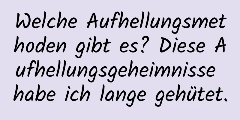 Welche Aufhellungsmethoden gibt es? Diese Aufhellungsgeheimnisse habe ich lange gehütet.