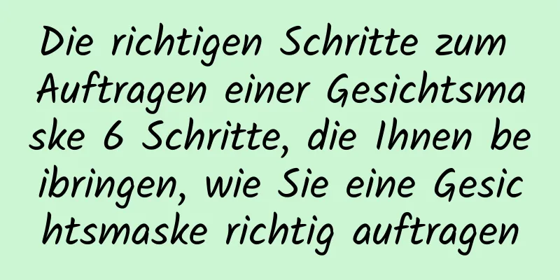 Die richtigen Schritte zum Auftragen einer Gesichtsmaske 6 Schritte, die Ihnen beibringen, wie Sie eine Gesichtsmaske richtig auftragen