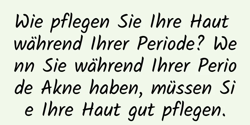 Wie pflegen Sie Ihre Haut während Ihrer Periode? Wenn Sie während Ihrer Periode Akne haben, müssen Sie Ihre Haut gut pflegen.