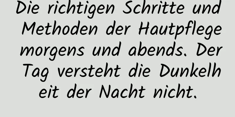 Die richtigen Schritte und Methoden der Hautpflege morgens und abends. Der Tag versteht die Dunkelheit der Nacht nicht.