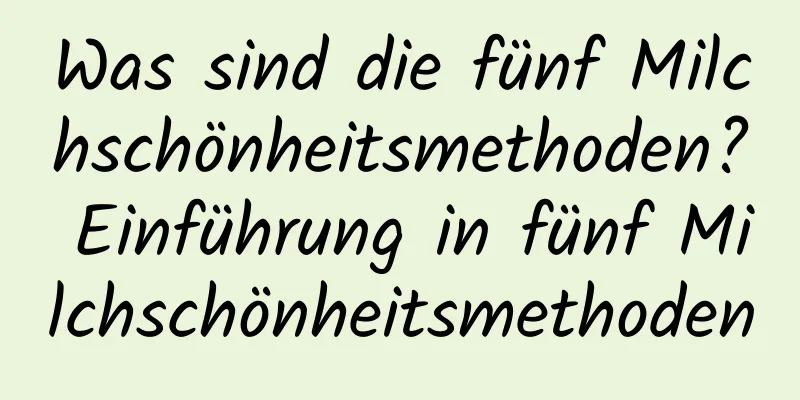 Was sind die fünf Milchschönheitsmethoden? Einführung in fünf Milchschönheitsmethoden