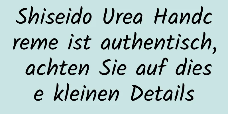 Shiseido Urea Handcreme ist authentisch, achten Sie auf diese kleinen Details