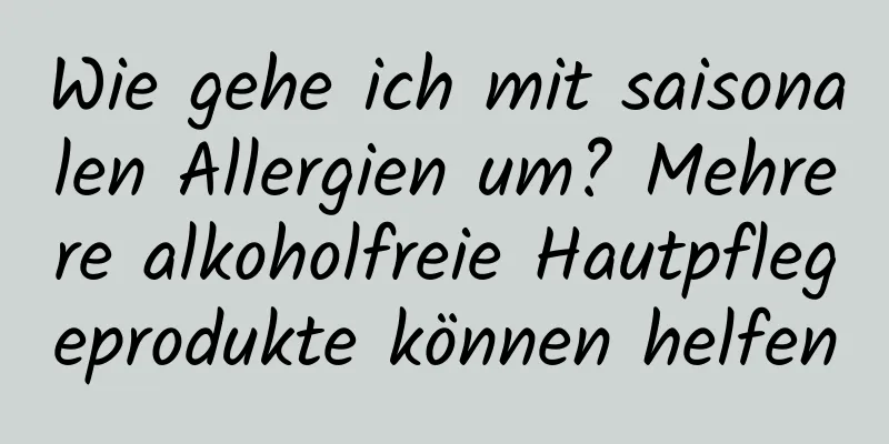 Wie gehe ich mit saisonalen Allergien um? Mehrere alkoholfreie Hautpflegeprodukte können helfen