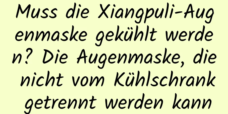 Muss die Xiangpuli-Augenmaske gekühlt werden? Die Augenmaske, die nicht vom Kühlschrank getrennt werden kann