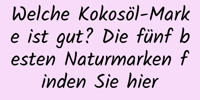 Welche Kokosöl-Marke ist gut? Die fünf besten Naturmarken finden Sie hier
