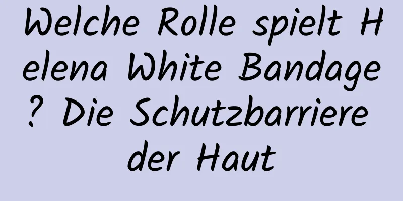 Welche Rolle spielt Helena White Bandage? Die Schutzbarriere der Haut