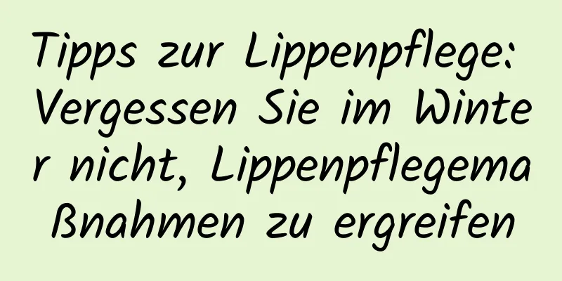 Tipps zur Lippenpflege: Vergessen Sie im Winter nicht, Lippenpflegemaßnahmen zu ergreifen