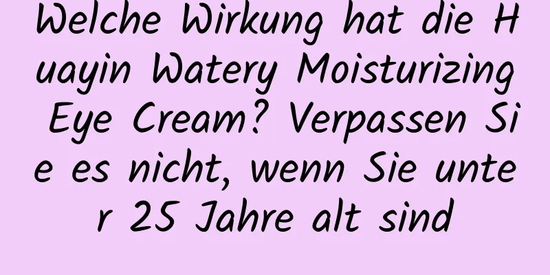 Welche Wirkung hat die Huayin Watery Moisturizing Eye Cream? Verpassen Sie es nicht, wenn Sie unter 25 Jahre alt sind