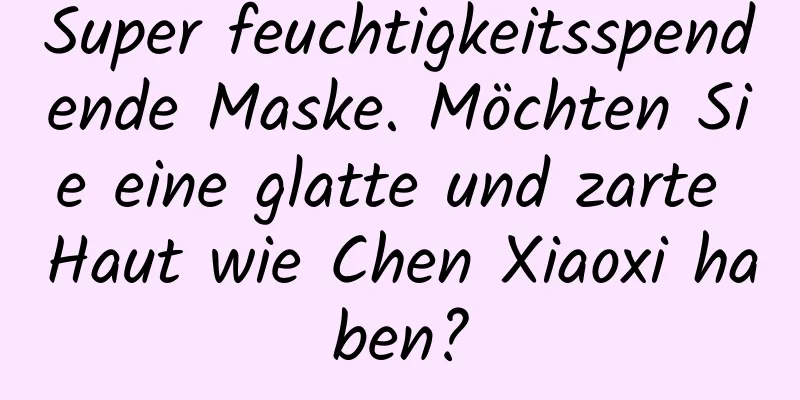 Super feuchtigkeitsspendende Maske. Möchten Sie eine glatte und zarte Haut wie Chen Xiaoxi haben?