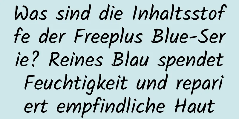 Was sind die Inhaltsstoffe der Freeplus Blue-Serie? Reines Blau spendet Feuchtigkeit und repariert empfindliche Haut