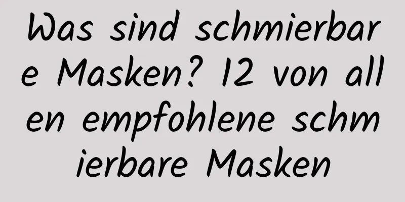Was sind schmierbare Masken? 12 von allen empfohlene schmierbare Masken