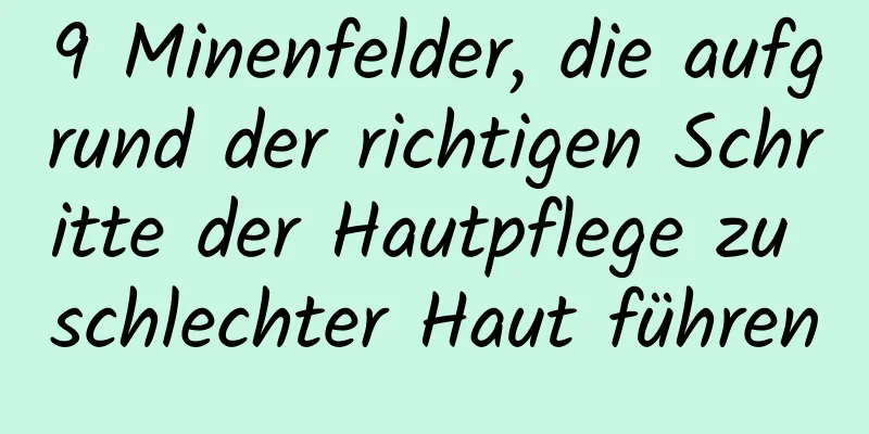 9 Minenfelder, die aufgrund der richtigen Schritte der Hautpflege zu schlechter Haut führen