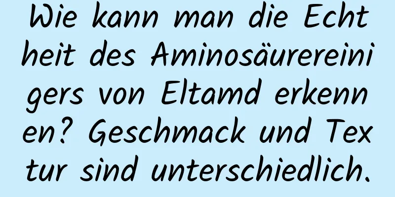 Wie kann man die Echtheit des Aminosäurereinigers von Eltamd erkennen? Geschmack und Textur sind unterschiedlich.