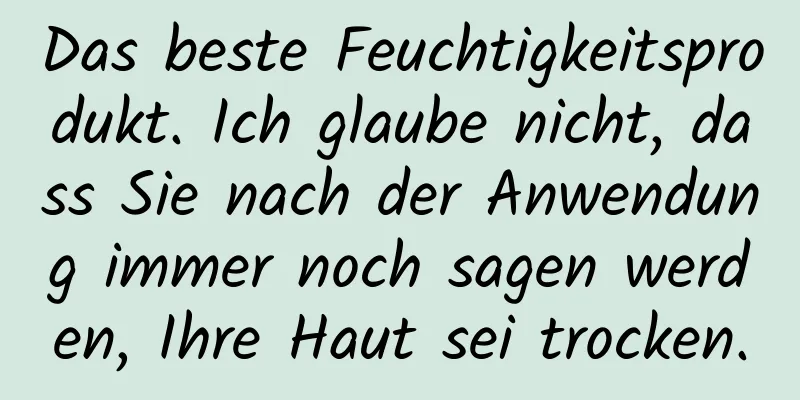 Das beste Feuchtigkeitsprodukt. Ich glaube nicht, dass Sie nach der Anwendung immer noch sagen werden, Ihre Haut sei trocken.