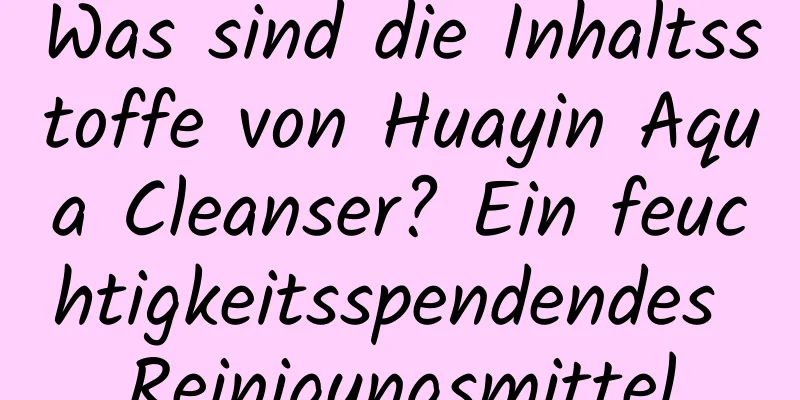 Was sind die Inhaltsstoffe von Huayin Aqua Cleanser? Ein feuchtigkeitsspendendes Reinigungsmittel