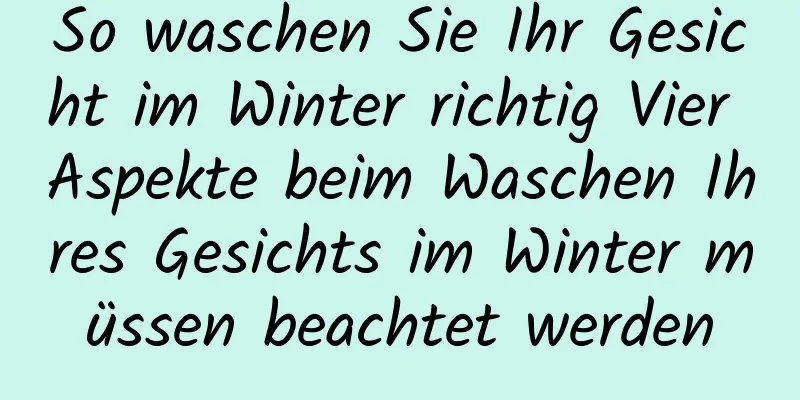 So waschen Sie Ihr Gesicht im Winter richtig Vier Aspekte beim Waschen Ihres Gesichts im Winter müssen beachtet werden