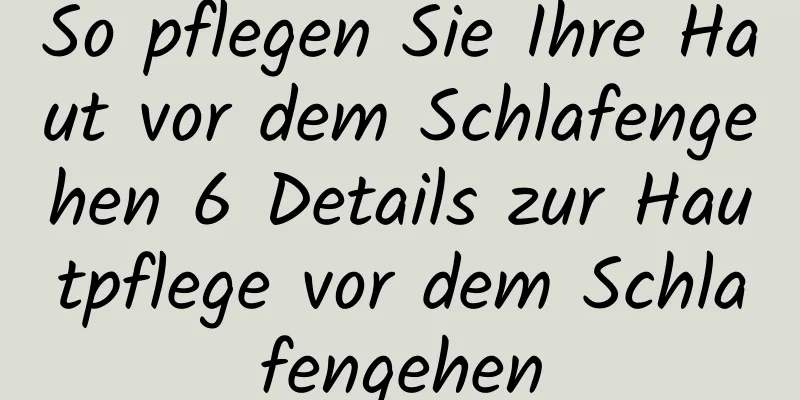 So pflegen Sie Ihre Haut vor dem Schlafengehen 6 Details zur Hautpflege vor dem Schlafengehen