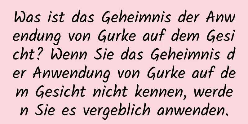 Was ist das Geheimnis der Anwendung von Gurke auf dem Gesicht? Wenn Sie das Geheimnis der Anwendung von Gurke auf dem Gesicht nicht kennen, werden Sie es vergeblich anwenden.