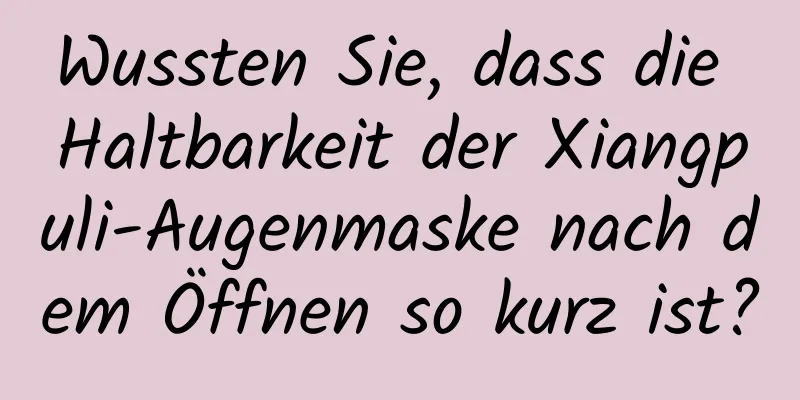 Wussten Sie, dass die Haltbarkeit der Xiangpuli-Augenmaske nach dem Öffnen so kurz ist?