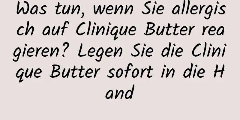 Was tun, wenn Sie allergisch auf Clinique Butter reagieren? Legen Sie die Clinique Butter sofort in die Hand