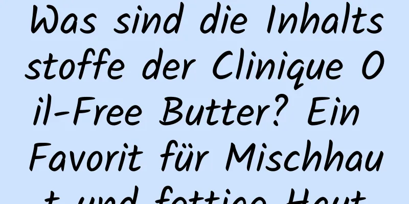 Was sind die Inhaltsstoffe der Clinique Oil-Free Butter? Ein Favorit für Mischhaut und fettige Haut