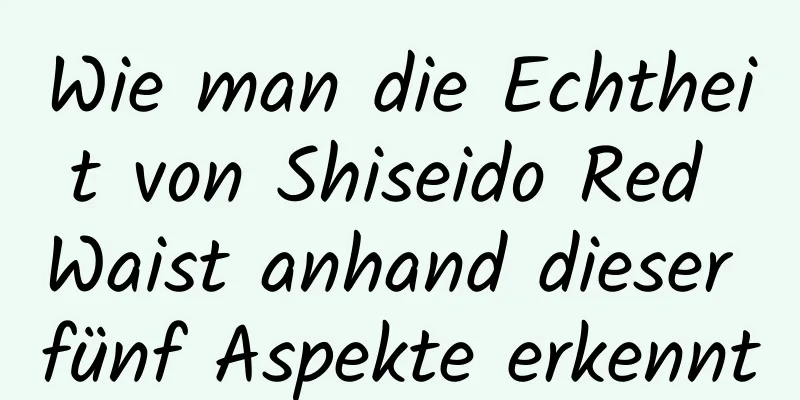 Wie man die Echtheit von Shiseido Red Waist anhand dieser fünf Aspekte erkennt