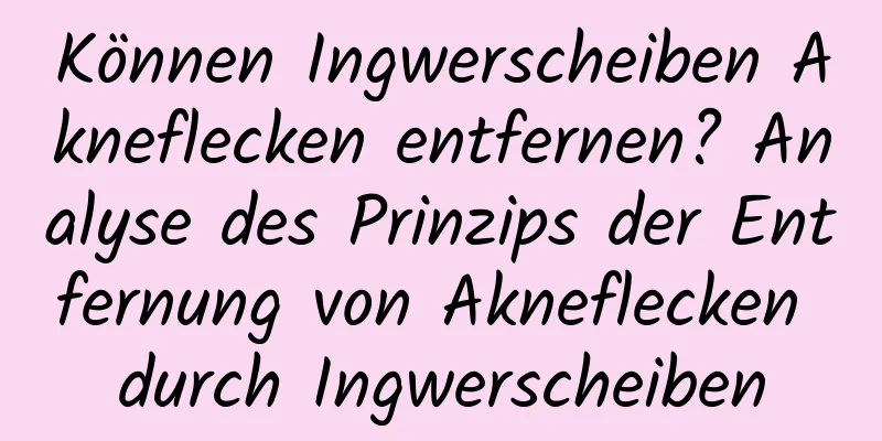 Können Ingwerscheiben Akneflecken entfernen? Analyse des Prinzips der Entfernung von Akneflecken durch Ingwerscheiben