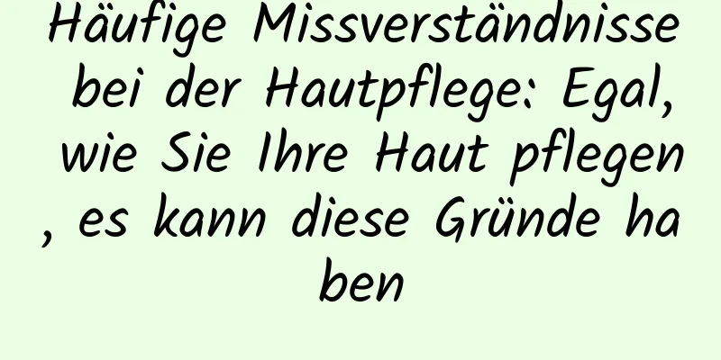 Häufige Missverständnisse bei der Hautpflege: Egal, wie Sie Ihre Haut pflegen, es kann diese Gründe haben