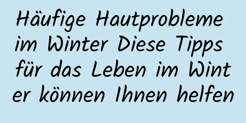 Häufige Hautprobleme im Winter Diese Tipps für das Leben im Winter können Ihnen helfen