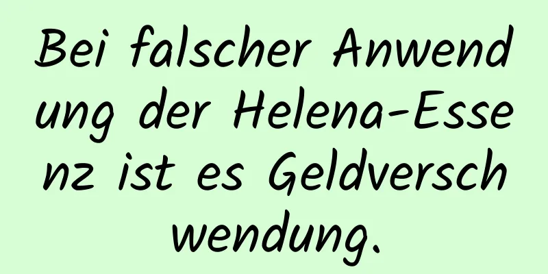 Bei falscher Anwendung der Helena-Essenz ist es Geldverschwendung.