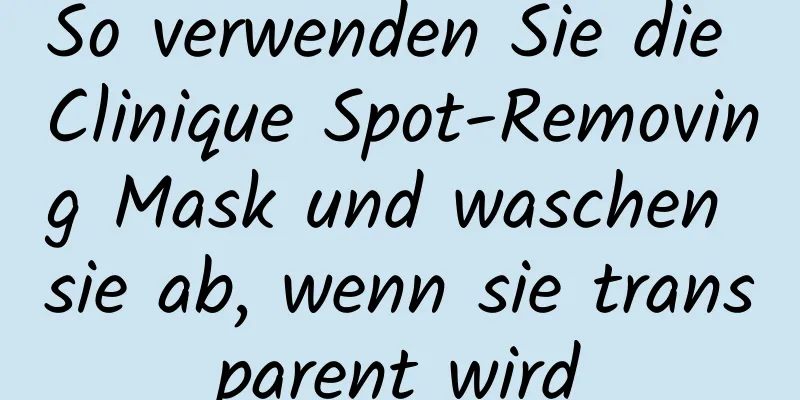 So verwenden Sie die Clinique Spot-Removing Mask und waschen sie ab, wenn sie transparent wird