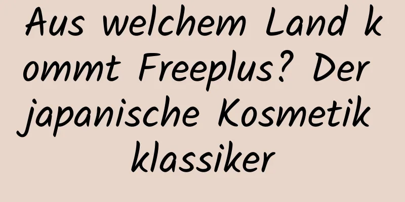 Aus welchem ​​Land kommt Freeplus? Der japanische Kosmetikklassiker
