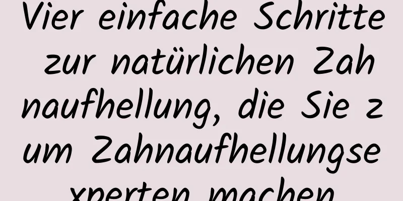 Vier einfache Schritte zur natürlichen Zahnaufhellung, die Sie zum Zahnaufhellungsexperten machen