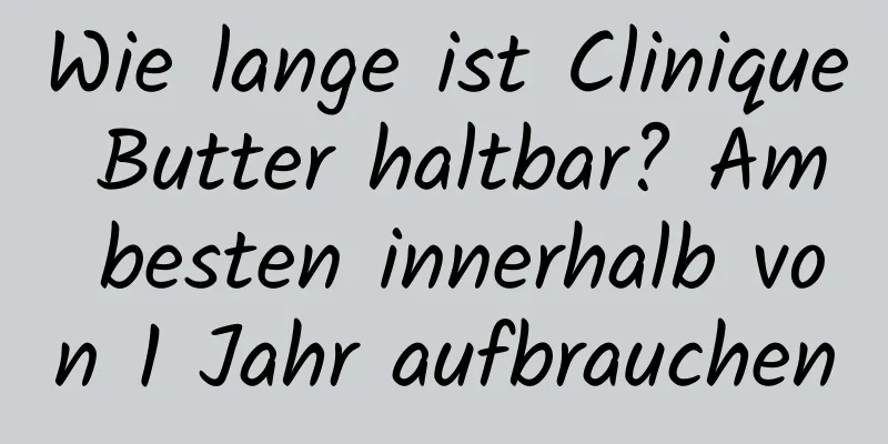 Wie lange ist Clinique Butter haltbar? Am besten innerhalb von 1 Jahr aufbrauchen