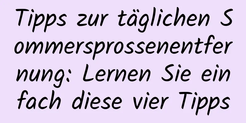Tipps zur täglichen Sommersprossenentfernung: Lernen Sie einfach diese vier Tipps