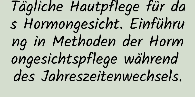 Tägliche Hautpflege für das Hormongesicht. Einführung in Methoden der Hormongesichtspflege während des Jahreszeitenwechsels.