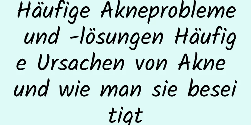 Häufige Akneprobleme und -lösungen Häufige Ursachen von Akne und wie man sie beseitigt