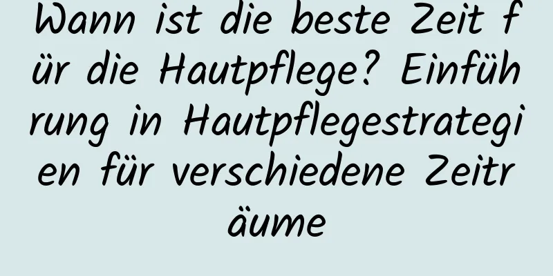 Wann ist die beste Zeit für die Hautpflege? Einführung in Hautpflegestrategien für verschiedene Zeiträume
