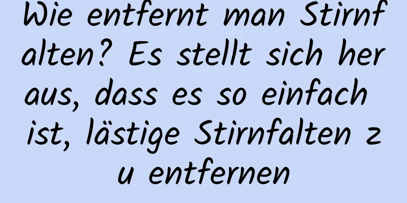Wie entfernt man Stirnfalten? Es stellt sich heraus, dass es so einfach ist, lästige Stirnfalten zu entfernen