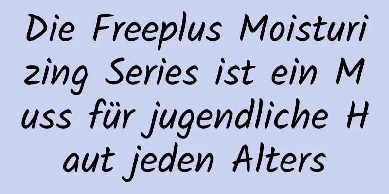 Die Freeplus Moisturizing Series ist ein Muss für jugendliche Haut jeden Alters