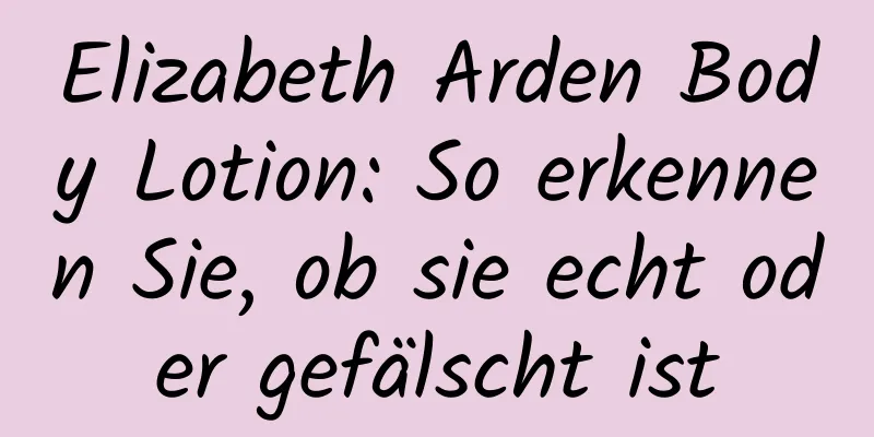 Elizabeth Arden Body Lotion: So erkennen Sie, ob sie echt oder gefälscht ist
