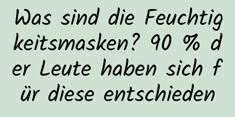 Was sind die Feuchtigkeitsmasken? 90 % der Leute haben sich für diese entschieden