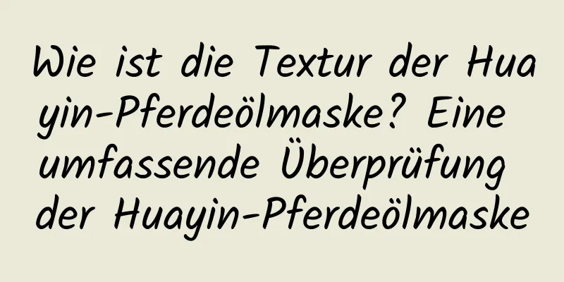 Wie ist die Textur der Huayin-Pferdeölmaske? Eine umfassende Überprüfung der Huayin-Pferdeölmaske