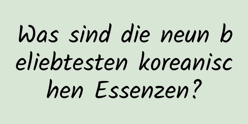 Was sind die neun beliebtesten koreanischen Essenzen?