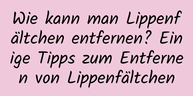Wie kann man Lippenfältchen entfernen? Einige Tipps zum Entfernen von Lippenfältchen