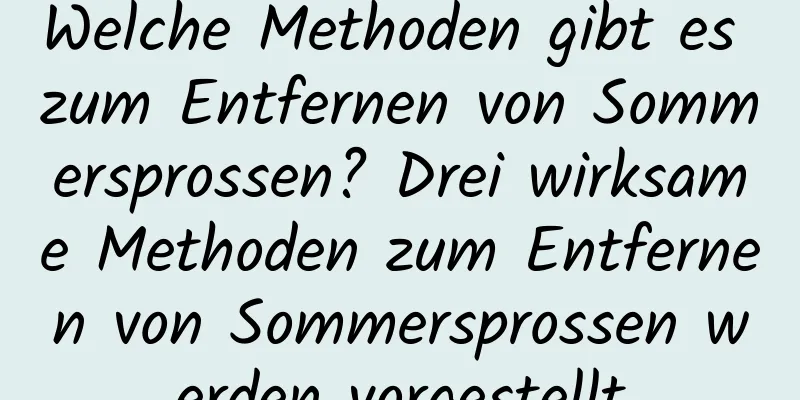 Welche Methoden gibt es zum Entfernen von Sommersprossen? Drei wirksame Methoden zum Entfernen von Sommersprossen werden vorgestellt