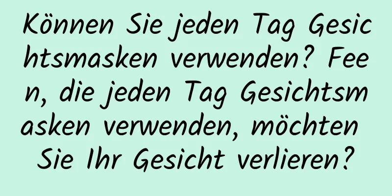 Können Sie jeden Tag Gesichtsmasken verwenden? Feen, die jeden Tag Gesichtsmasken verwenden, möchten Sie Ihr Gesicht verlieren?
