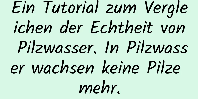 Ein Tutorial zum Vergleichen der Echtheit von Pilzwasser. In Pilzwasser wachsen keine Pilze mehr.
