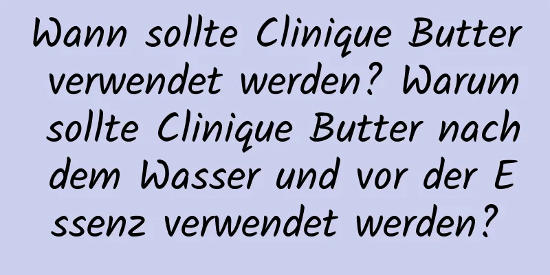 Wann sollte Clinique Butter verwendet werden? Warum sollte Clinique Butter nach dem Wasser und vor der Essenz verwendet werden?