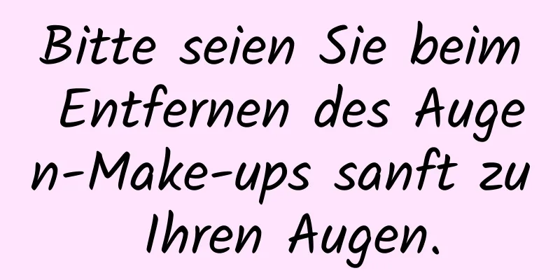 Bitte seien Sie beim Entfernen des Augen-Make-ups sanft zu Ihren Augen.